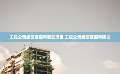 工程公司經(jīng)營范圍有哪些項(xiàng)目 工程公司經(jīng)營范圍有哪些